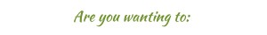 Are you wanting to: